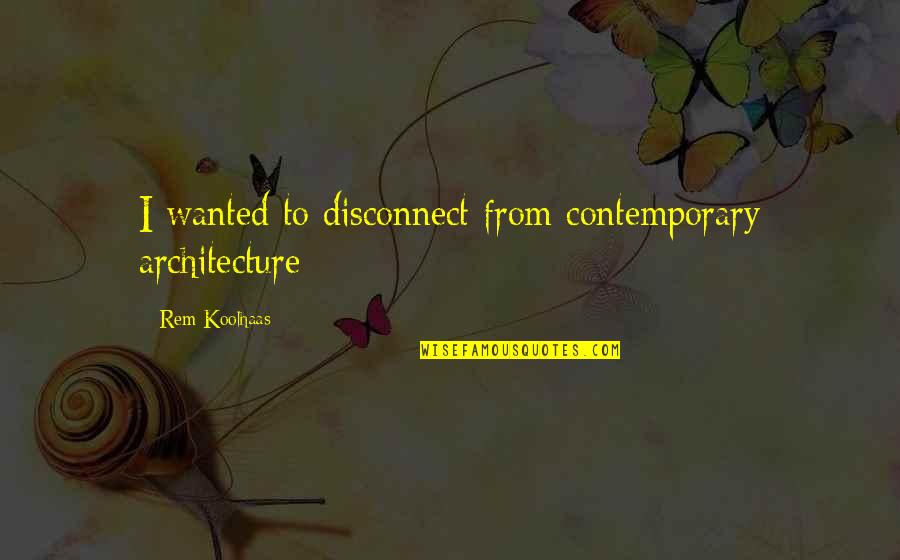 Koolhaas Quotes By Rem Koolhaas: I wanted to disconnect from contemporary architecture