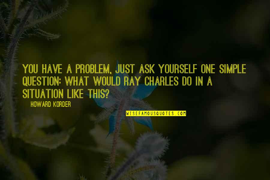 Koolmees Engels Quotes By Howard Korder: You have a problem, just ask yourself one