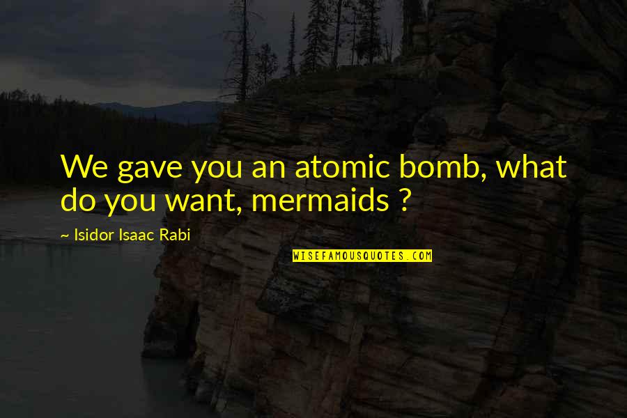 Kooness Quotes By Isidor Isaac Rabi: We gave you an atomic bomb, what do
