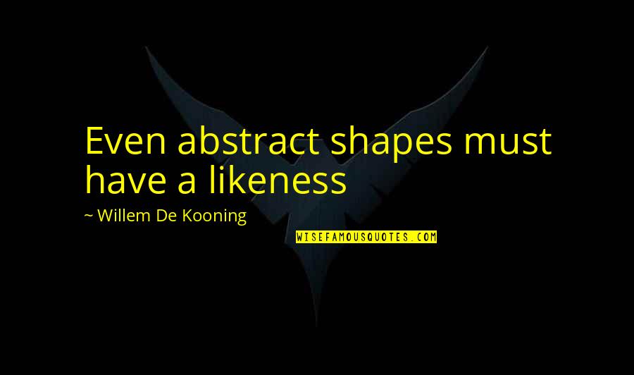 Kooning's Quotes By Willem De Kooning: Even abstract shapes must have a likeness Kooning's Quotes By Willem De Kooning: Even abstract shapes must have a likeness