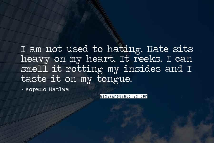 Kopano Matlwa quotes: I am not used to hating. Hate sits heavy on my heart. It reeks. I can smell it rotting my insides and I taste it on my tongue.
