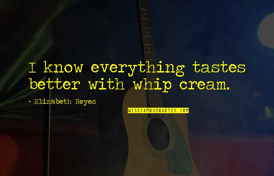 Koparma G Lleri Quotes By Elizabeth Reyes: I know everything tastes better with whip cream. Koparma G Lleri Quotes By Elizabeth Reyes: I know everything tastes better with whip cream.