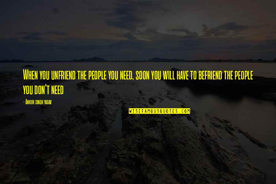 Kopelman Foundation Quotes By Ankur Singh Yadav: When you unfriend the people you need, soon Kopelman Foundation Quotes By Ankur Singh Yadav: When you unfriend the people you need, soon