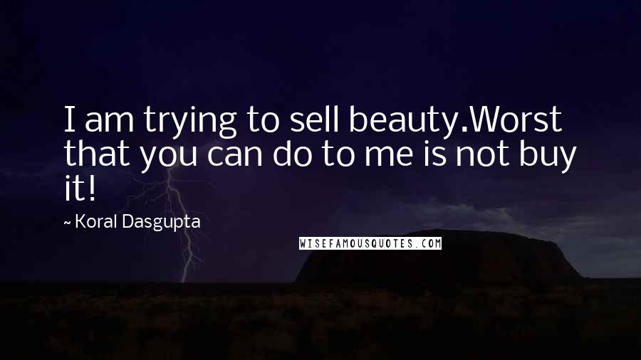 Koral Dasgupta quotes: I am trying to sell beauty.Worst that you can do to me is not buy it!