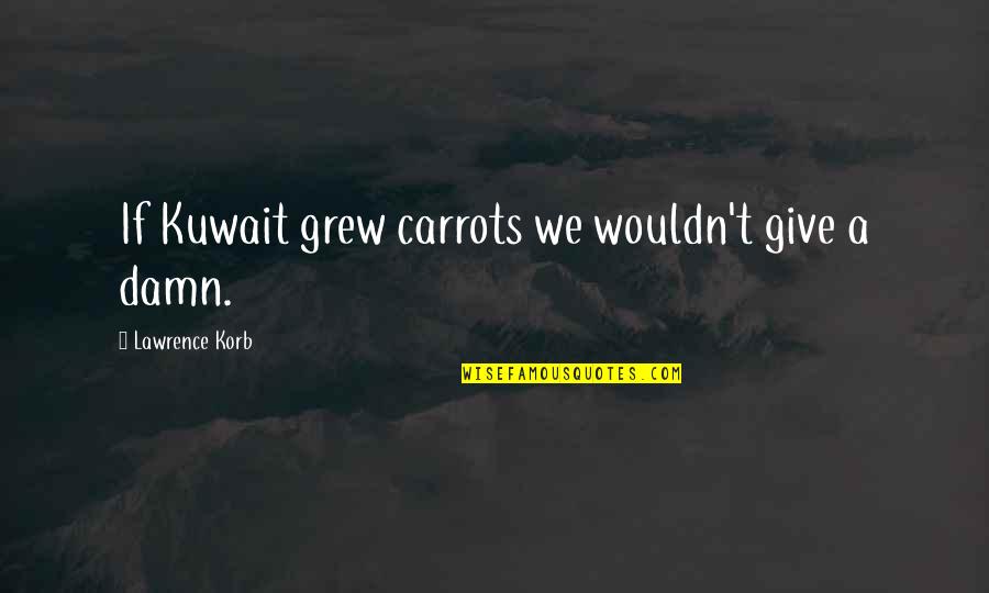 Korb Quotes By Lawrence Korb: If Kuwait grew carrots we wouldn't give a Korb Quotes By Lawrence Korb: If Kuwait grew carrots we wouldn't give a