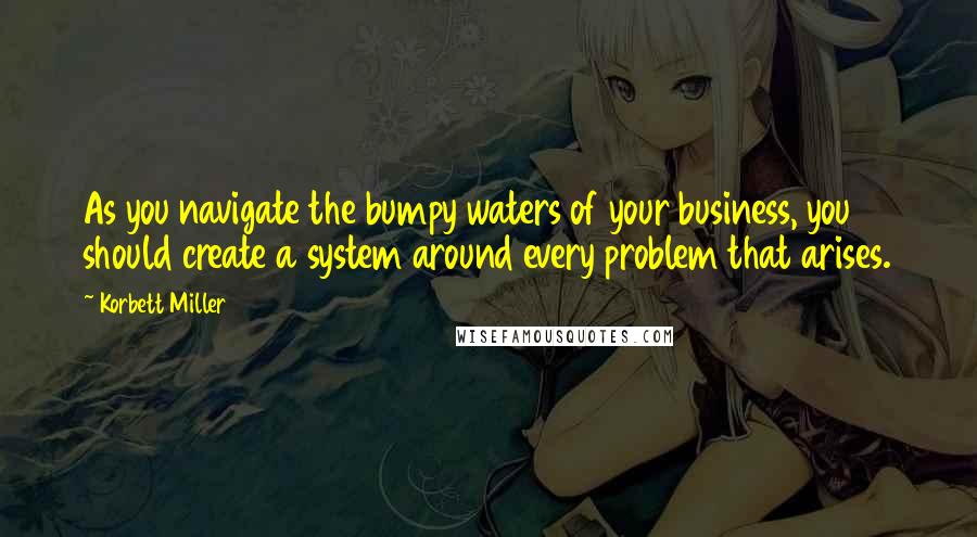 Korbett Miller quotes: As you navigate the bumpy waters of your business, you should create a system around every problem that arises.