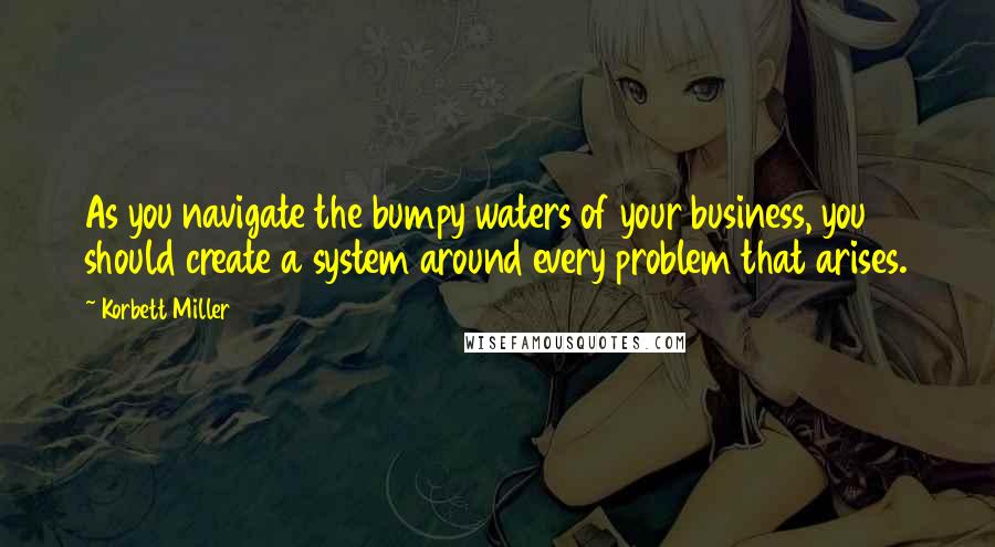 Korbett Miller quotes: As you navigate the bumpy waters of your business, you should create a system around every problem that arises. Korbett Miller quotes: As you navigate the bumpy waters of your business, you should create a system around every problem that arises.