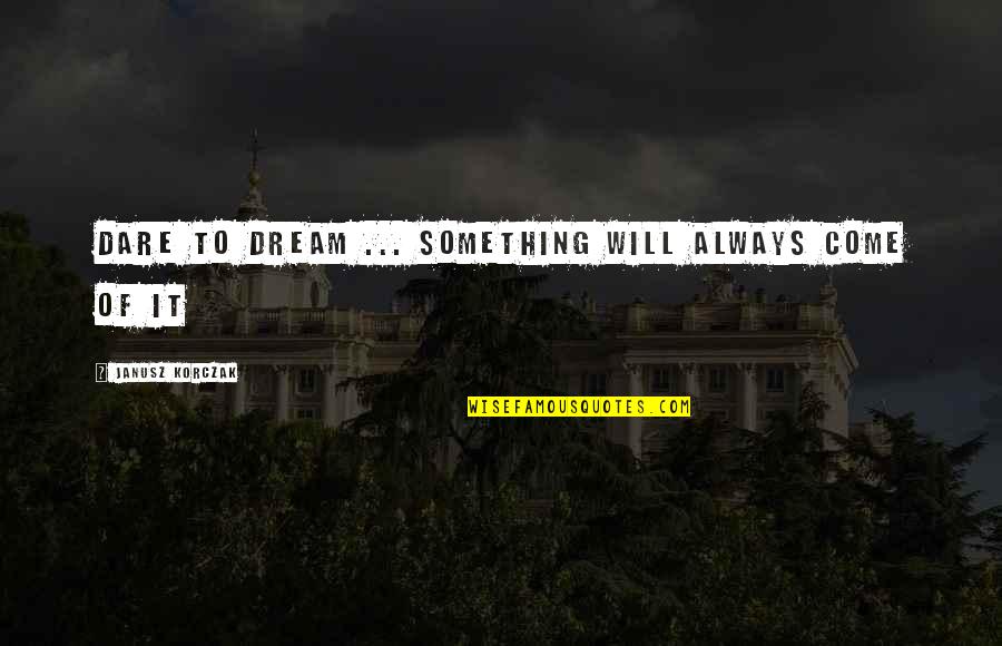 Korczak Janusz Quotes By Janusz Korczak: Dare to dream ... something will always come