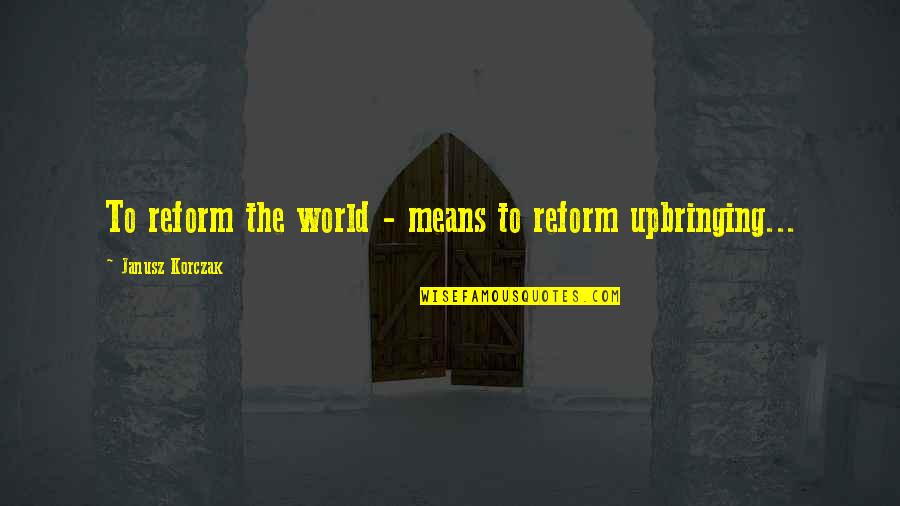 Korczak's Quotes By Janusz Korczak: To reform the world - means to reform