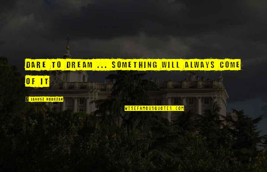 Korczak's Quotes By Janusz Korczak: Dare to dream ... something will always come