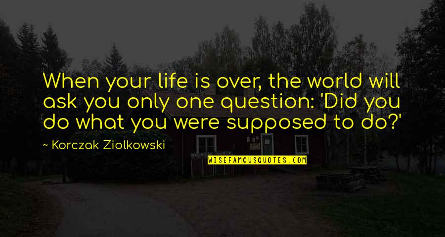 Korczak's Quotes By Korczak Ziolkowski: When your life is over, the world will