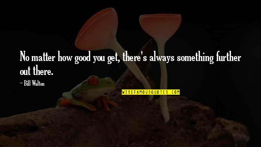 Korda Sisters Quotes By Bill Walton: No matter how good you get, there's always
