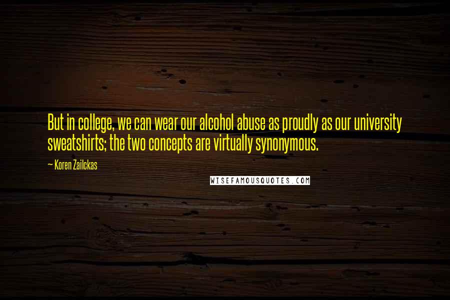 Koren Zailckas quotes: But in college, we can wear our alcohol abuse as proudly as our university sweatshirts; the two concepts are virtually synonymous.