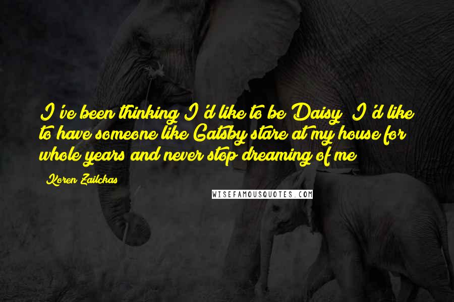 Koren Zailckas quotes: I've been thinking I'd like to be Daisy; I'd like to have someone like Gatsby stare at my house for whole years and never stop dreaming of me