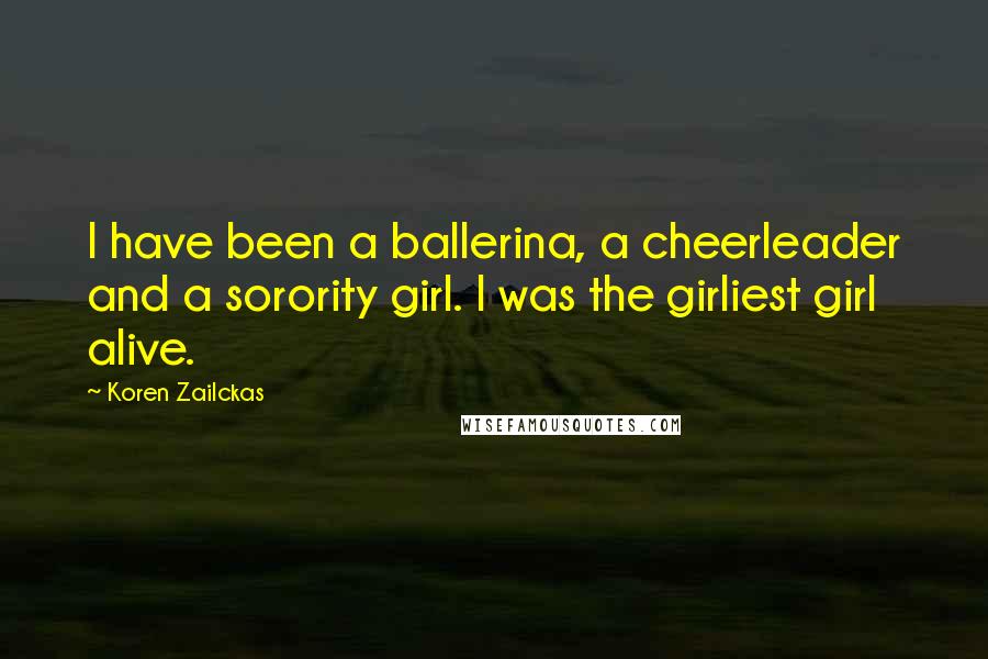 Koren Zailckas quotes: I have been a ballerina, a cheerleader and a sorority girl. I was the girliest girl alive.