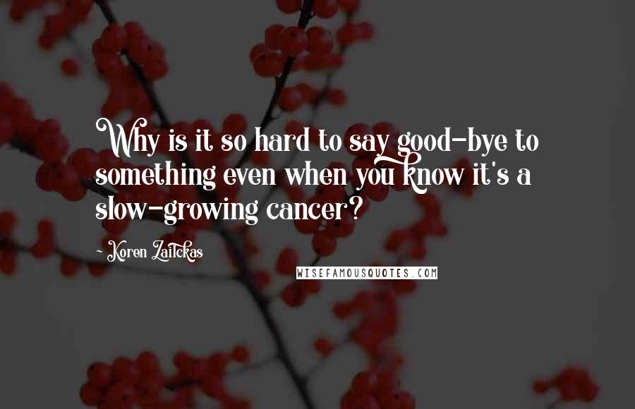 Koren Zailckas quotes: Why is it so hard to say good-bye to something even when you know it's a slow-growing cancer?