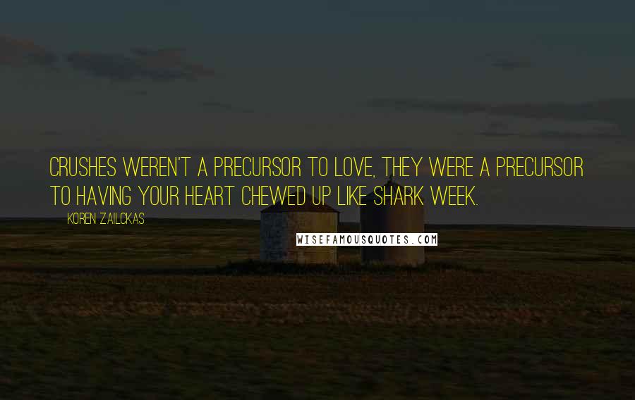 Koren Zailckas quotes: Crushes weren't a precursor to love, they were a precursor to having your heart chewed up like Shark Week. Koren Zailckas quotes: Crushes weren't a precursor to love, they were a precursor to having your heart chewed up like Shark Week.
