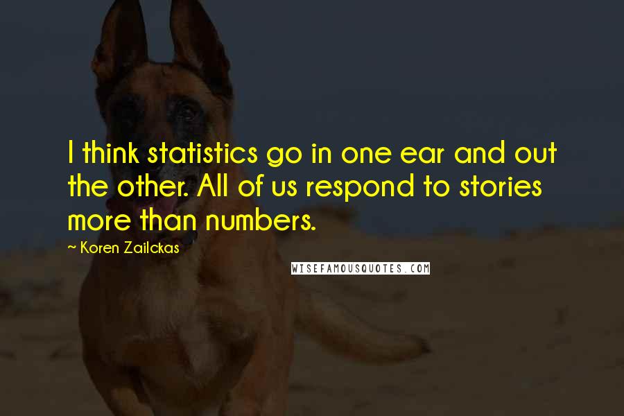 Koren Zailckas quotes: I think statistics go in one ear and out the other. All of us respond to stories more than numbers.