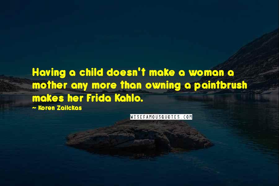 Koren Zailckas quotes: Having a child doesn't make a woman a mother any more than owning a paintbrush makes her Frida Kahlo.