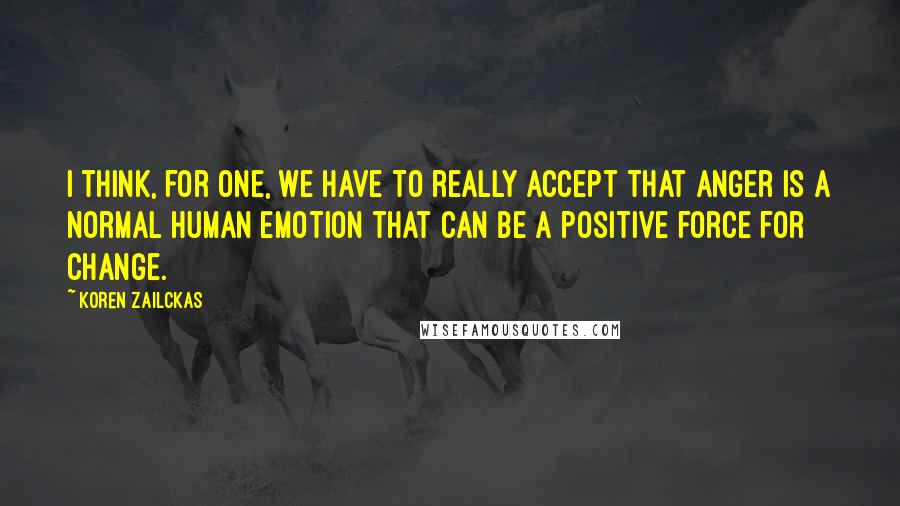 Koren Zailckas quotes: I think, for one, we have to really accept that anger is a normal human emotion that can be a positive force for change.