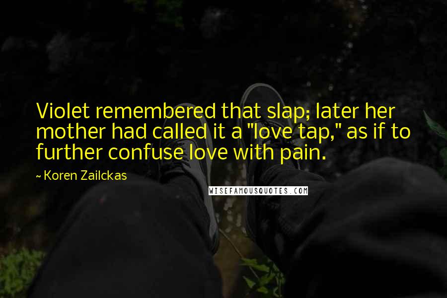 Koren Zailckas quotes: Violet remembered that slap; later her mother had called it a "love tap," as if to further confuse love with pain. Koren Zailckas quotes: Violet remembered that slap; later her mother had called it a "love tap," as if to further confuse love with pain.