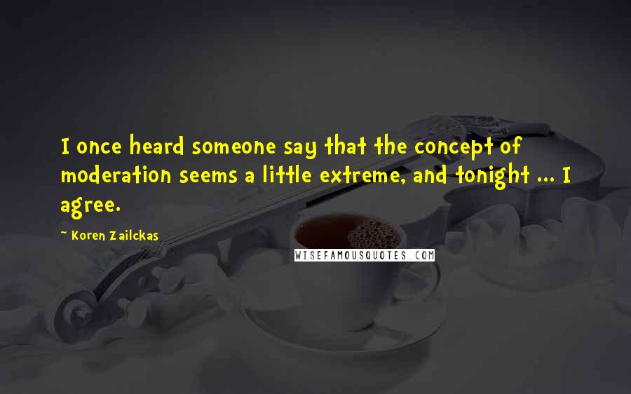 Koren Zailckas quotes: I once heard someone say that the concept of moderation seems a little extreme, and tonight ... I agree.