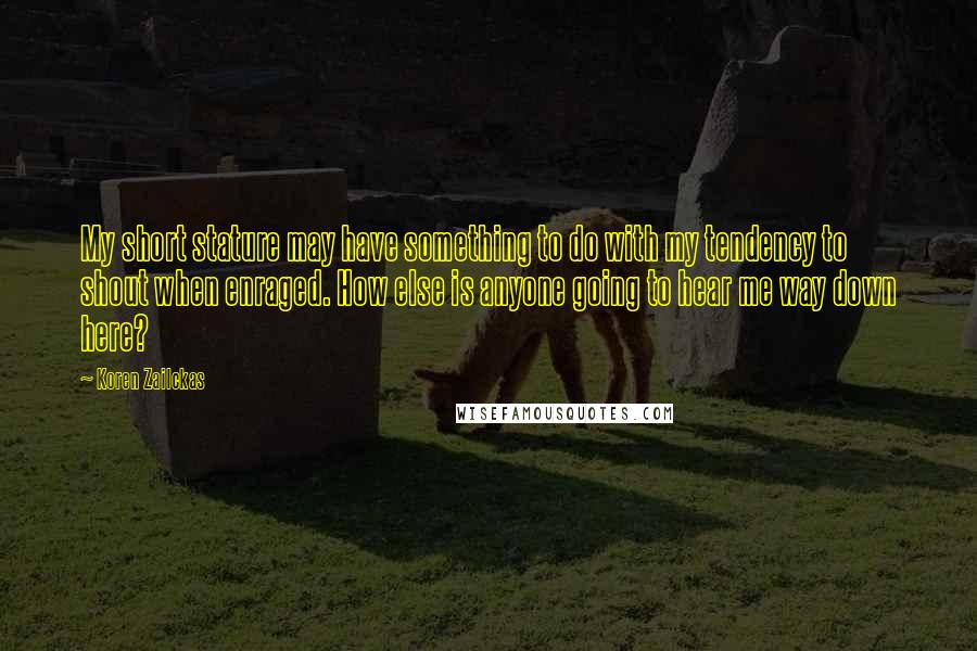 Koren Zailckas quotes: My short stature may have something to do with my tendency to shout when enraged. How else is anyone going to hear me way down here?