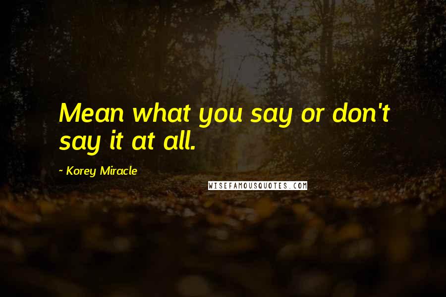 Korey Miracle quotes: Mean what you say or don't say it at all.