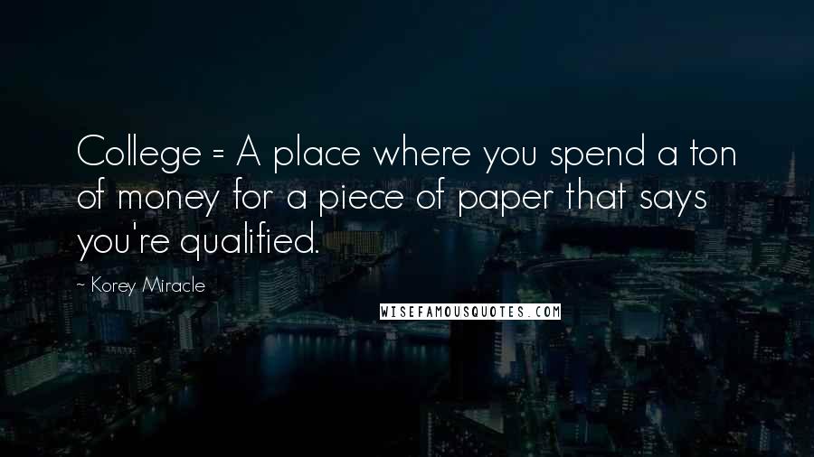 Korey Miracle quotes: College = A place where you spend a ton of money for a piece of paper that says you're qualified.