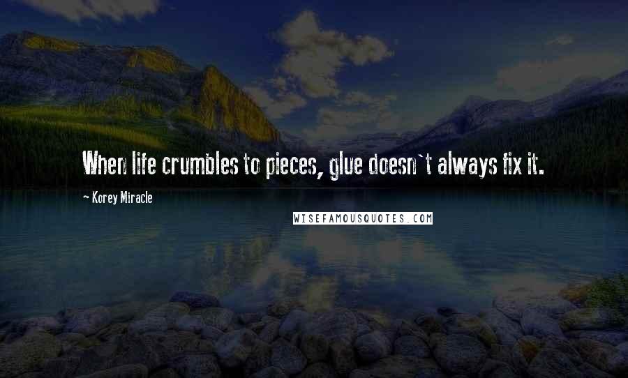 Korey Miracle quotes: When life crumbles to pieces, glue doesn't always fix it.