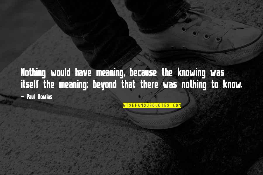 Kork Ease Wedge Quotes By Paul Bowles: Nothing would have meaning, because the knowing was Kork Ease Wedge Quotes By Paul Bowles: Nothing would have meaning, because the knowing was