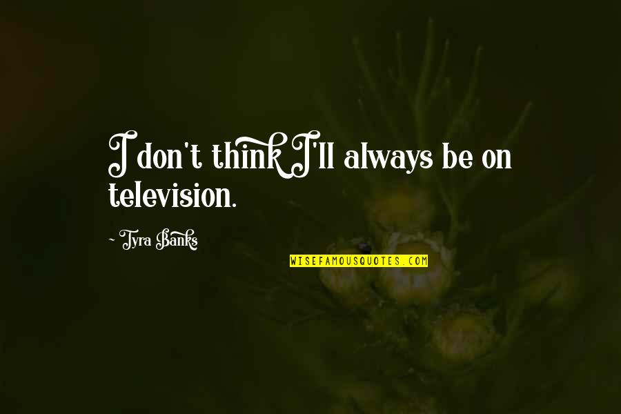 Korkat Address Quotes By Tyra Banks: I don't think I'll always be on television. Korkat Address Quotes By Tyra Banks: I don't think I'll always be on television.