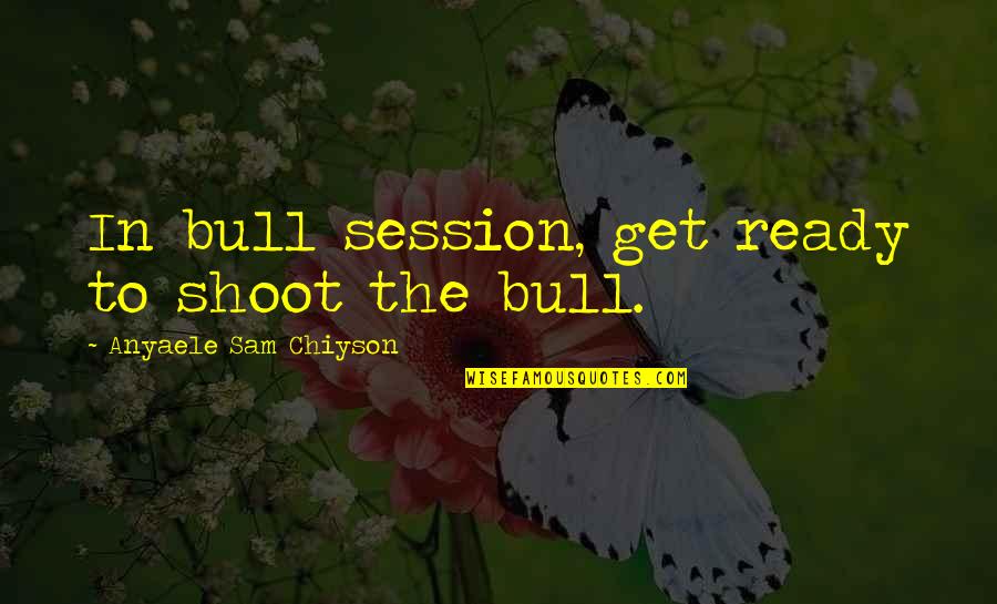 Korkumuzu Nasil Quotes By Anyaele Sam Chiyson: In bull session, get ready to shoot the Korkumuzu Nasil Quotes By Anyaele Sam Chiyson: In bull session, get ready to shoot the