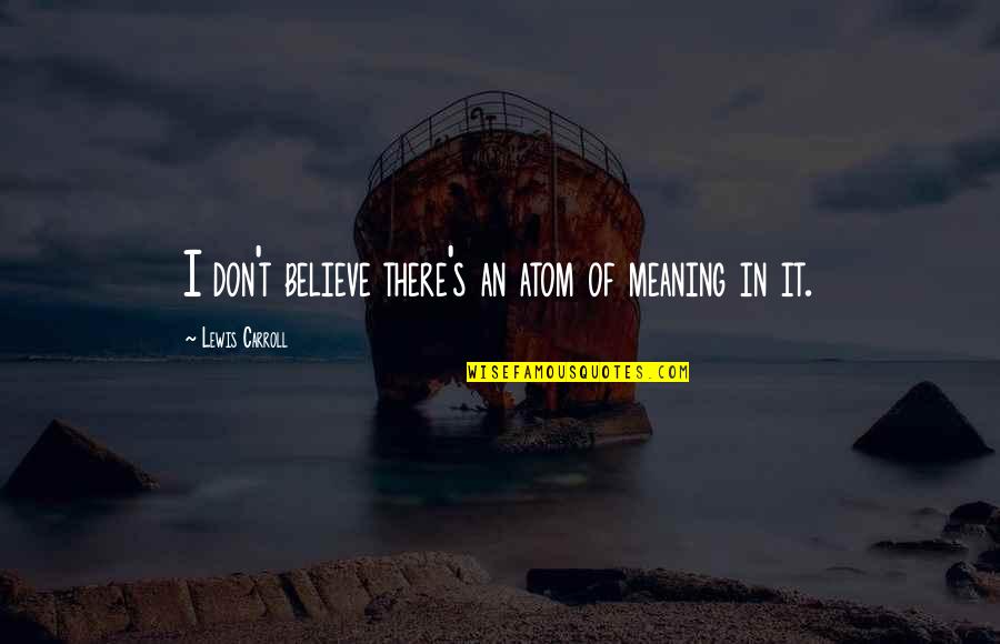 Koroll Litigation Quotes By Lewis Carroll: I don't believe there's an atom of meaning Koroll Litigation Quotes By Lewis Carroll: I don't believe there's an atom of meaning
