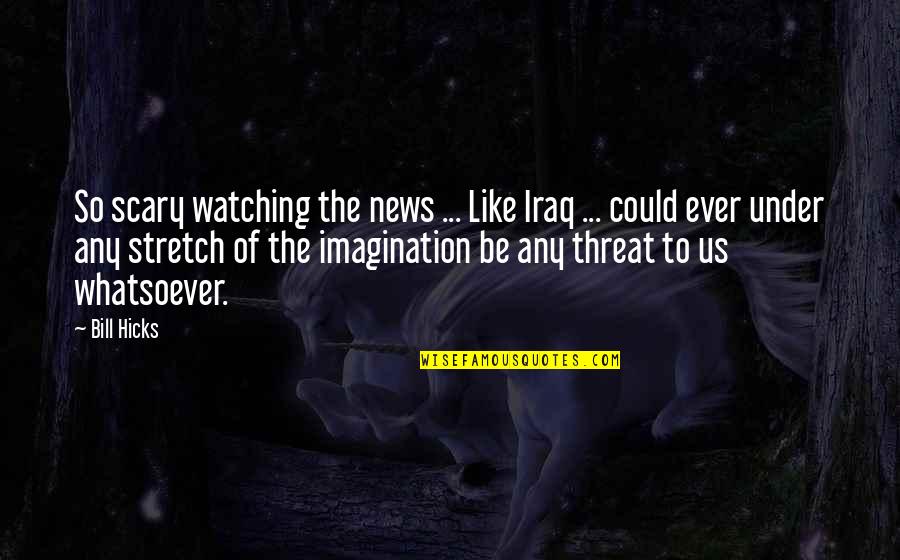 Koronaios Simera Quotes By Bill Hicks: So scary watching the news ... Like Iraq Koronaios Simera Quotes By Bill Hicks: So scary watching the news ... Like Iraq