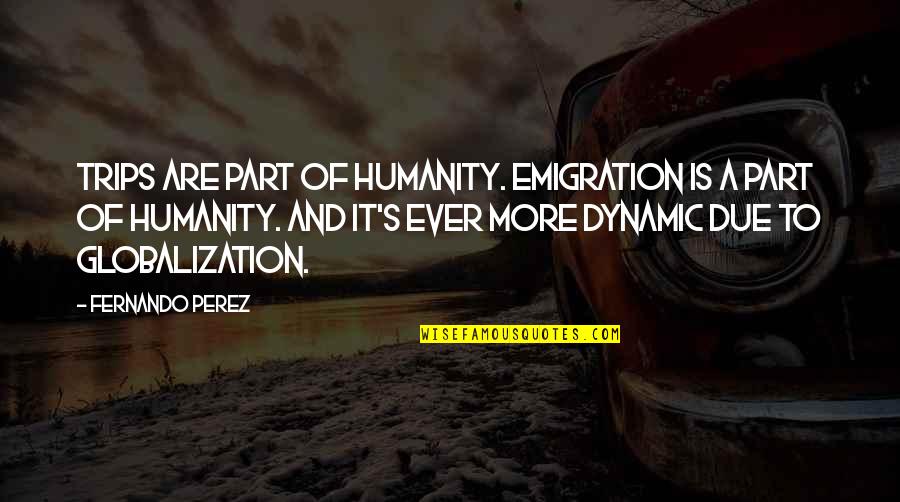 Korrupted Quotes By Fernando Perez: Trips are part of humanity. Emigration is a Korrupted Quotes By Fernando Perez: Trips are part of humanity. Emigration is a