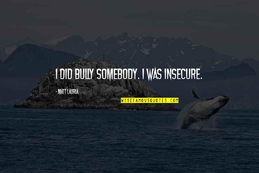 Korshunov Yevgeniy Quotes By Matt Lauria: I did bully somebody. I was insecure. Korshunov Yevgeniy Quotes By Matt Lauria: I did bully somebody. I was insecure.