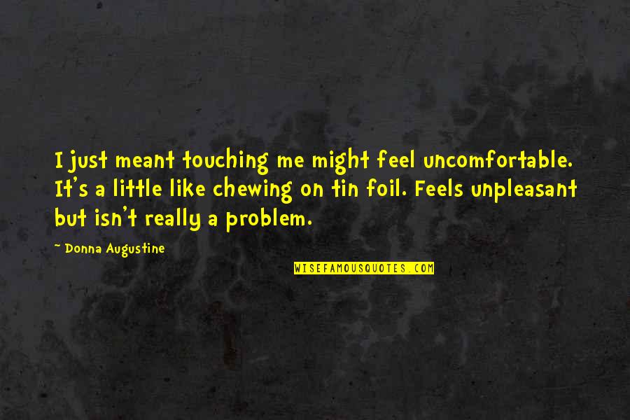 Kortez Chomikuj Quotes By Donna Augustine: I just meant touching me might feel uncomfortable. Kortez Chomikuj Quotes By Donna Augustine: I just meant touching me might feel uncomfortable.