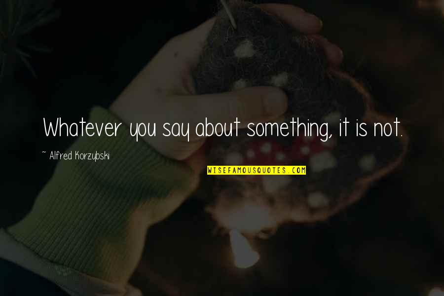 Korzybski Quotes By Alfred Korzybski: Whatever you say about something, it is not. Korzybski Quotes By Alfred Korzybski: Whatever you say about something, it is not.