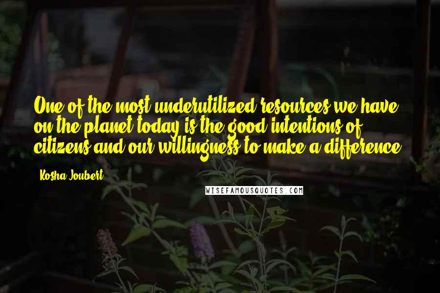 Kosha Joubert quotes: One of the most underutilized resources we have on the planet today is the good intentions of citizens and our willingness to make a difference.