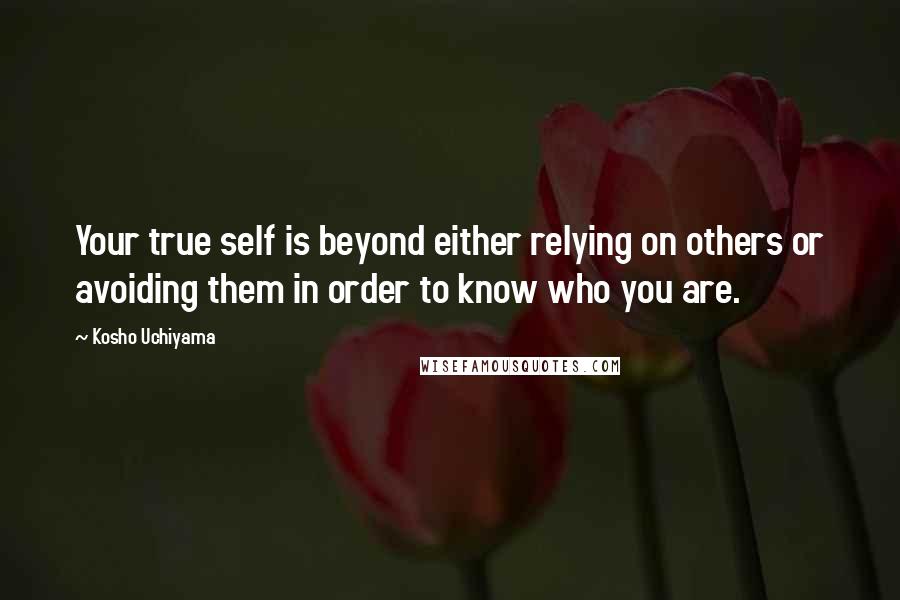 Kosho Uchiyama quotes: Your true self is beyond either relying on others or avoiding them in order to know who you are.