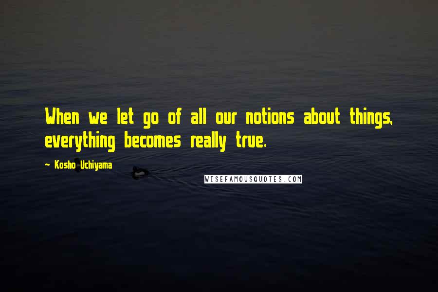Kosho Uchiyama quotes: When we let go of all our notions about things, everything becomes really true.