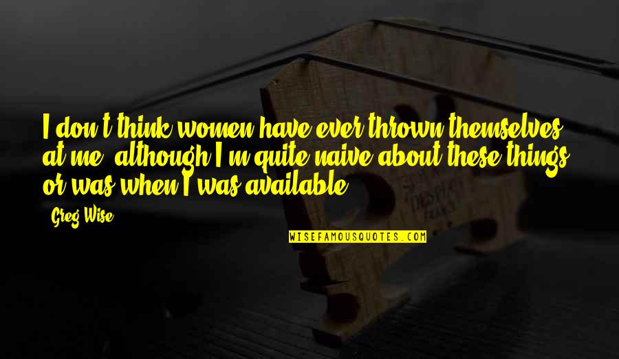 Koshuis Quotes By Greg Wise: I don't think women have ever thrown themselves Koshuis Quotes By Greg Wise: I don't think women have ever thrown themselves