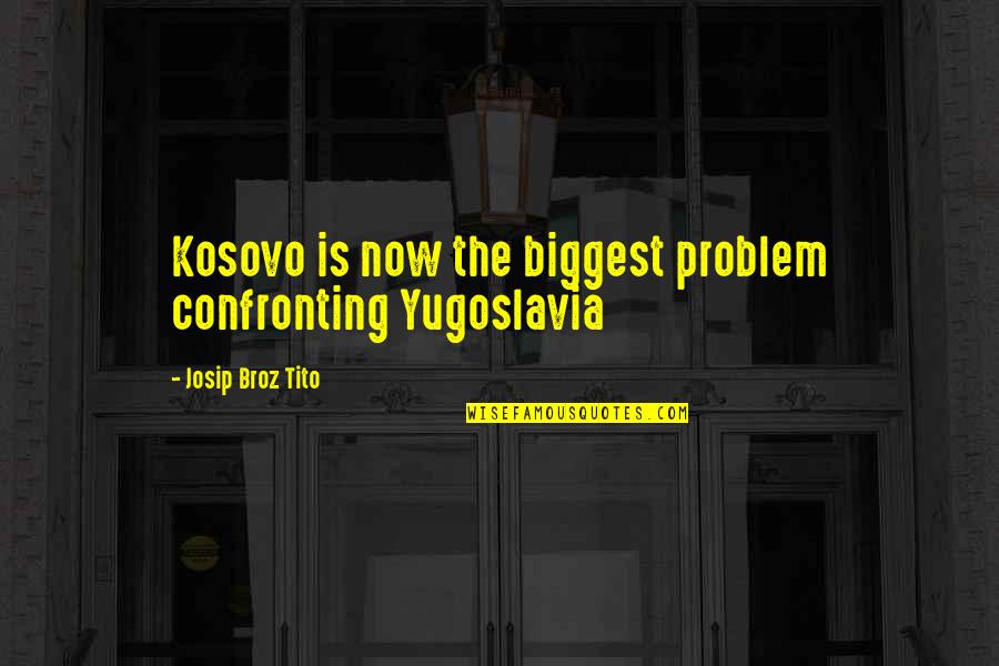 Kosovo Quotes By Josip Broz Tito: Kosovo is now the biggest problem confronting Yugoslavia