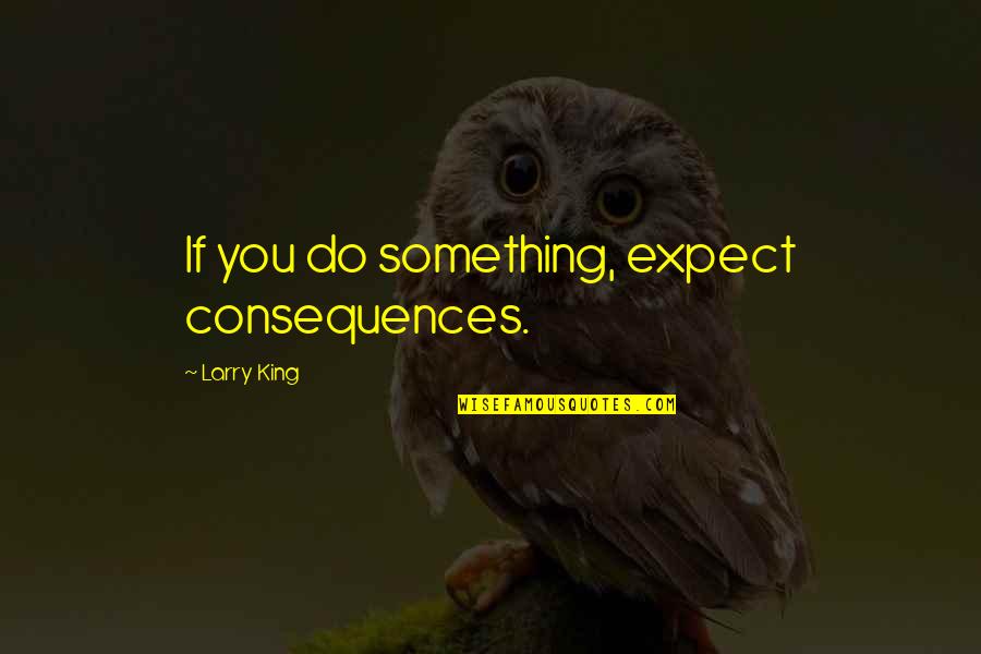 Kosser Moneta Quotes By Larry King: If you do something, expect consequences. Kosser Moneta Quotes By Larry King: If you do something, expect consequences.