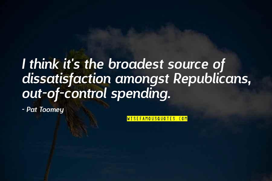 Kosteas Geitonas Quotes By Pat Toomey: I think it's the broadest source of dissatisfaction Kosteas Geitonas Quotes By Pat Toomey: I think it's the broadest source of dissatisfaction