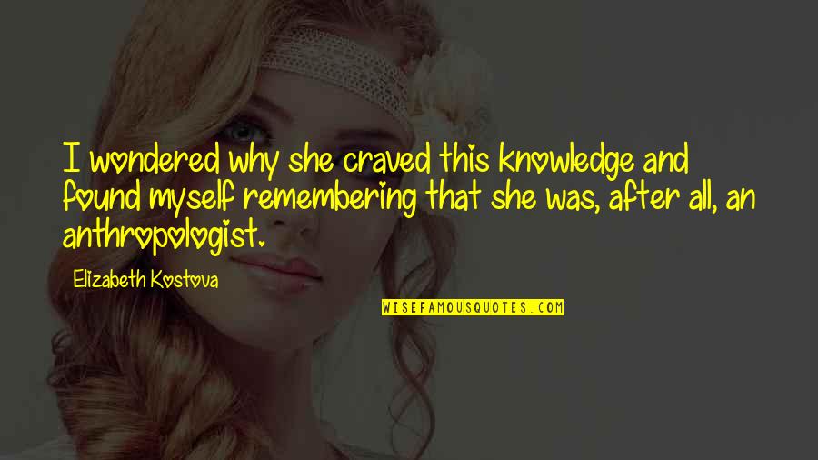 Kostova Quotes By Elizabeth Kostova: I wondered why she craved this knowledge and