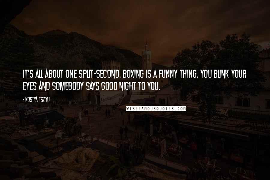 Kostya Tszyu quotes: It's all about one split-second. Boxing is a funny thing. You blink your eyes and somebody says good night to you. Kostya Tszyu quotes: It's all about one split-second. Boxing is a funny thing. You blink your eyes and somebody says good night to you.