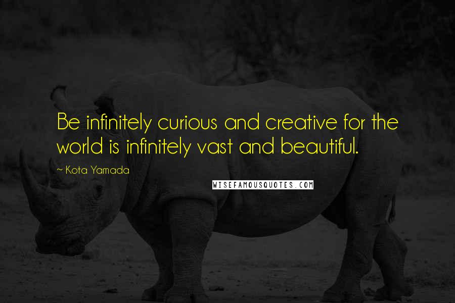 Kota Yamada quotes: Be infinitely curious and creative for the world is infinitely vast and beautiful.