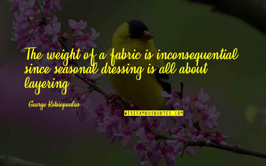 Kotsiopoulos George Quotes By George Kotsiopoulos: The weight of a fabric is inconsequential, since